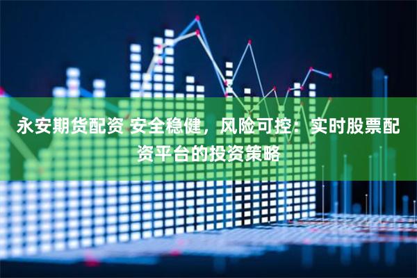 永安期货配资 安全稳健，风险可控：实时股票配资平台的投资策略