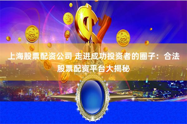 上海股票配资公司 走进成功投资者的圈子：合法股票配资平台大揭秘
