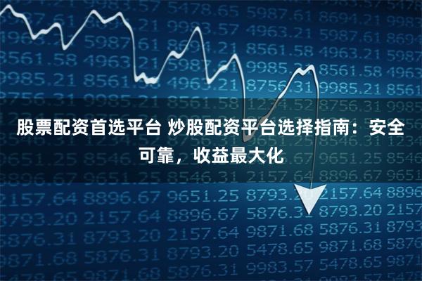 股票配资首选平台 炒股配资平台选择指南：安全可靠，收益最大化