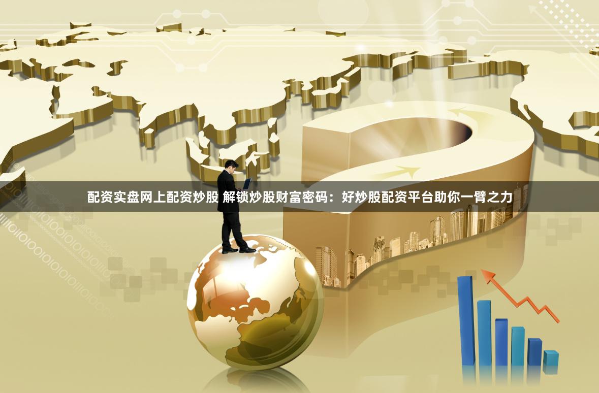 配资实盘网上配资炒股 解锁炒股财富密码：好炒股配资平台助你一臂之力