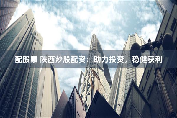 配股票 陕西炒股配资：助力投资，稳健获利
