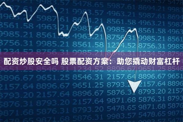配资炒股安全吗 股票配资方案：助您撬动财富杠杆