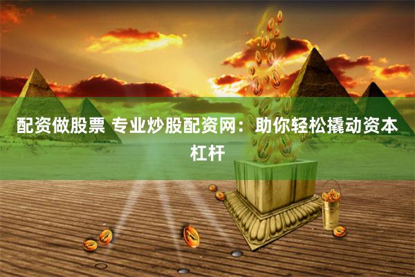 配资做股票 专业炒股配资网：助你轻松撬动资本杠杆