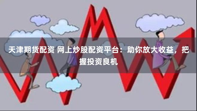 天津期货配资 网上炒股配资平台：助你放大收益，把握投资良机