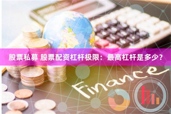 股票私募 股票配资杠杆极限：最高杠杆是多少？