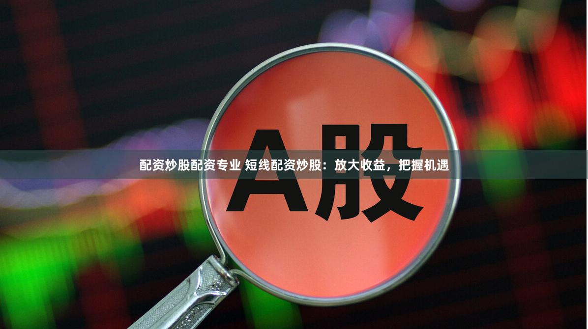 配资炒股配资专业 短线配资炒股：放大收益，把握机遇