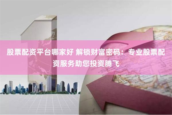 股票配资平台哪家好 解锁财富密码：专业股票配资服务助您投资腾飞