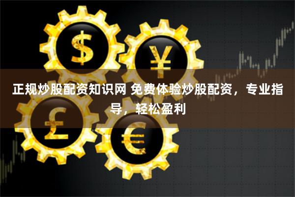 正规炒股配资知识网 免费体验炒股配资，专业指导，轻松盈利
