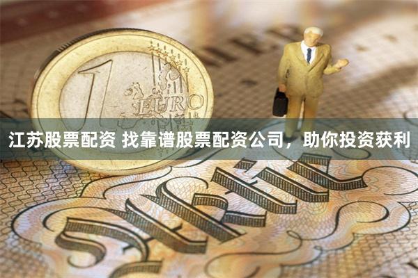 江苏股票配资 找靠谱股票配资公司，助你投资获利