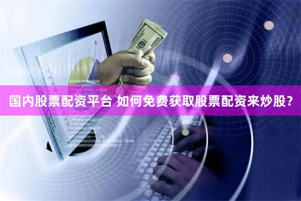 国内股票配资平台 如何免费获取股票配资来炒股？