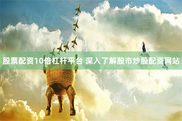股票配资10倍杠杆平台 深入了解股市炒股配资网站