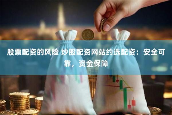 股票配资的风险 炒股配资网站约选配资：安全可靠，资金保障