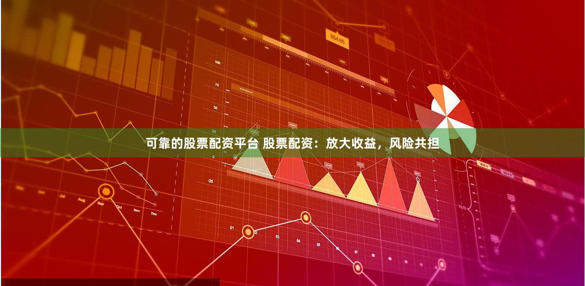可靠的股票配资平台 股票配资：放大收益，风险共担