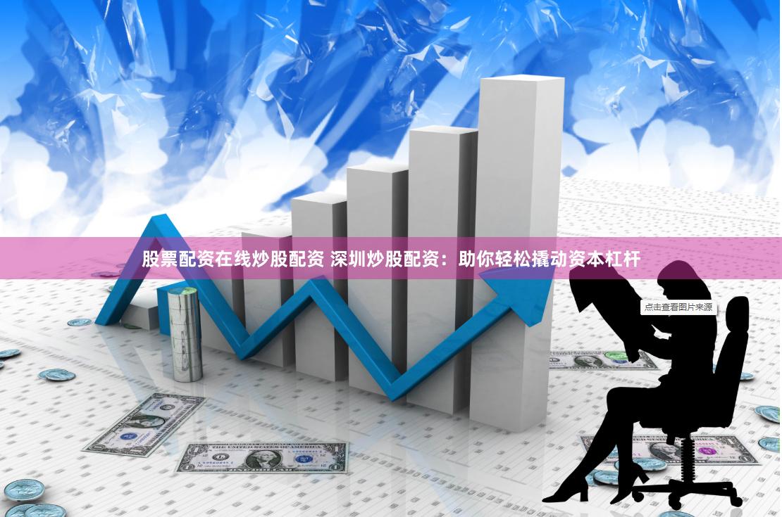 股票配资在线炒股配资 深圳炒股配资：助你轻松撬动资本杠杆