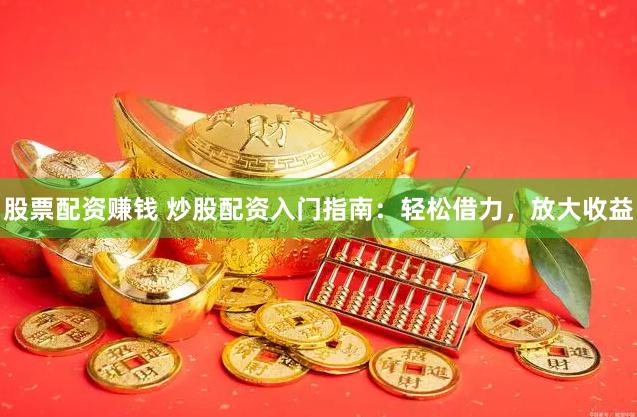 股票配资赚钱 炒股配资入门指南：轻松借力，放大收益