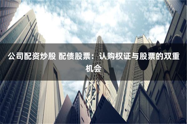 公司配资炒股 配债股票：认购权证与股票的双重机会