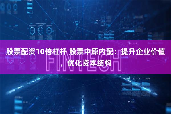 股票配资10倍杠杆 股票中原内配：提升企业价值，优化资本结构