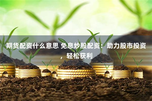 期货配资什么意思 免息炒股配资：助力股市投资，轻松获利