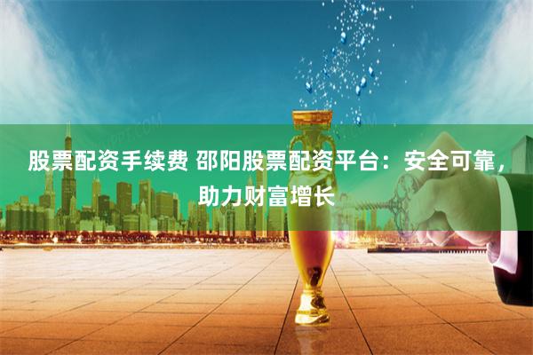 股票配资手续费 邵阳股票配资平台：安全可靠，助力财富增长