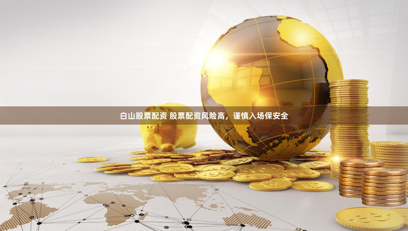 白山股票配资 股票配资风险高，谨慎入场保安全
