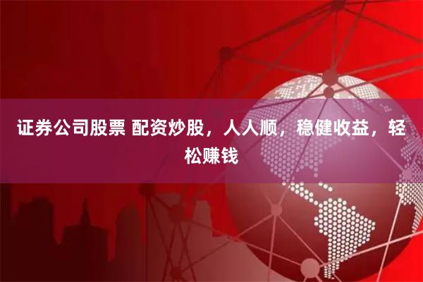 证券公司股票 配资炒股，人人顺，稳健收益，轻松赚钱