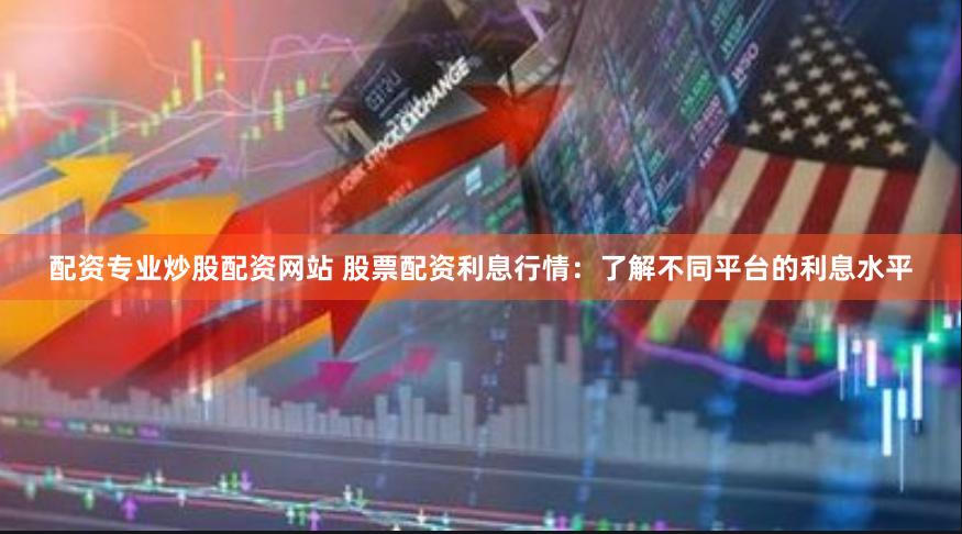 配资专业炒股配资网站 股票配资利息行情：了解不同平台的利息水平