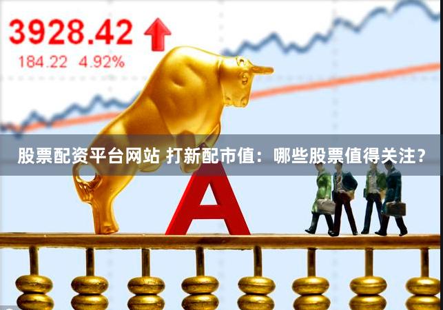 股票配资平台网站 打新配市值：哪些股票值得关注？