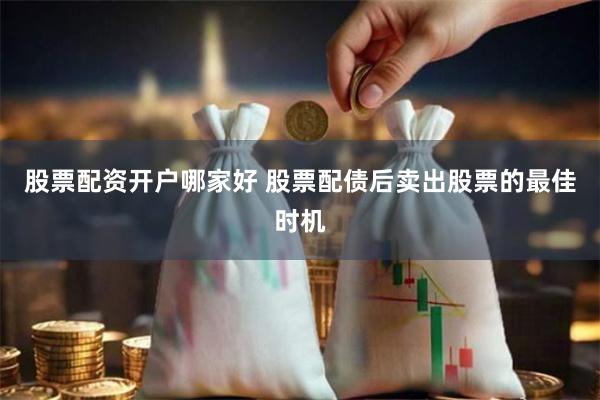 股票配资开户哪家好 股票配债后卖出股票的最佳时机