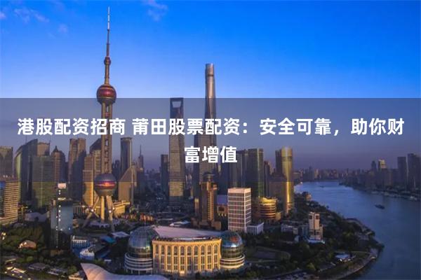 港股配资招商 莆田股票配资：安全可靠，助你财富增值