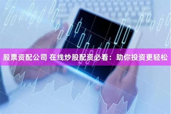 股票资配公司 在线炒股配资必看：助你投资更轻松