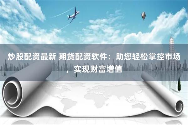 炒股配资最新 期货配资软件：助您轻松掌控市场，实现财富增值