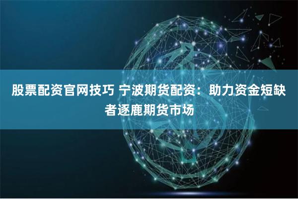 股票配资官网技巧 宁波期货配资：助力资金短缺者逐鹿期货市场