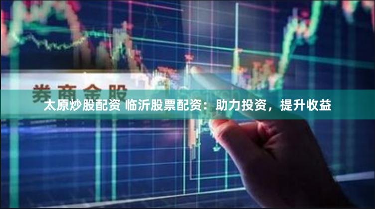 太原炒股配资 临沂股票配资：助力投资，提升收益