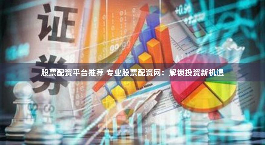 股票配资平台推荐 专业股票配资网：解锁投资新机遇