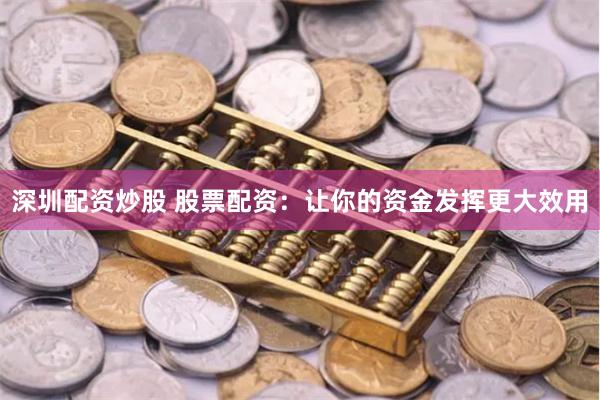 深圳配资炒股 股票配资：让你的资金发挥更大效用