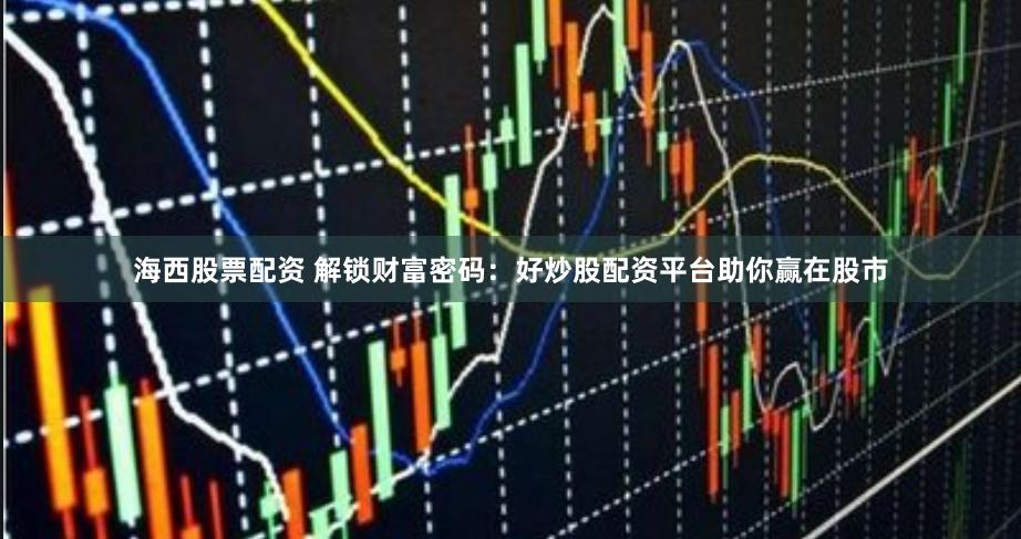 海西股票配资 解锁财富密码：好炒股配资平台助你赢在股市