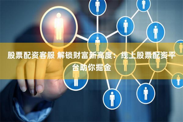 股票配资客服 解锁财富新高度：线上股票配资平台助你掘金
