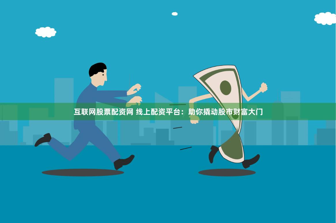 互联网股票配资网 线上配资平台：助你撬动股市财富大门