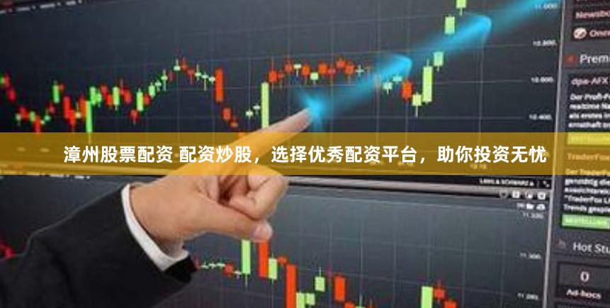 漳州股票配资 配资炒股，选择优秀配资平台，助你投资无忧
