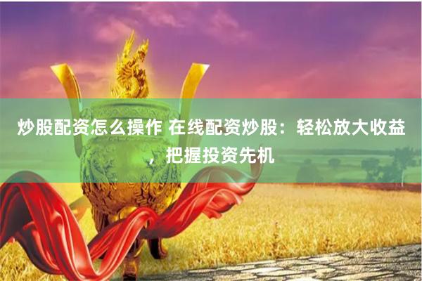 炒股配资怎么操作 在线配资炒股：轻松放大收益，把握投资先机