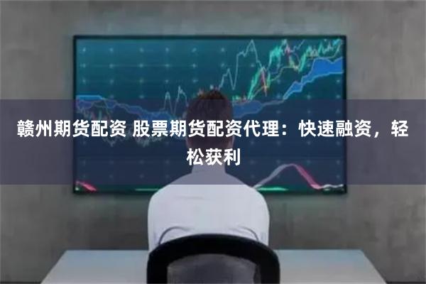 赣州期货配资 股票期货配资代理：快速融资，轻松获利