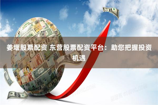 姜堰股票配资 东营股票配资平台：助您把握投资机遇
