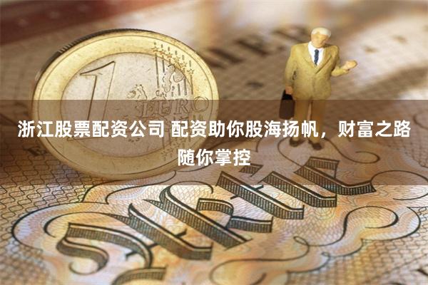 浙江股票配资公司 配资助你股海扬帆，财富之路随你掌控