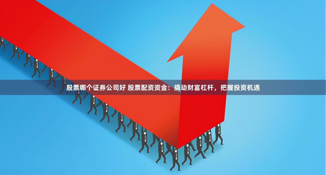 股票哪个证券公司好 股票配资资金：撬动财富杠杆，把握投资机遇