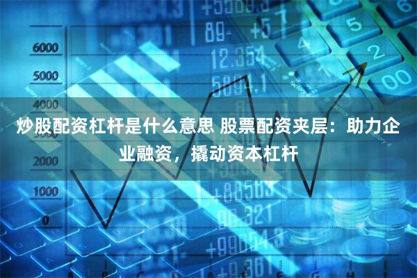 炒股配资杠杆是什么意思 股票配资夹层：助力企业融资，撬动资本杠杆