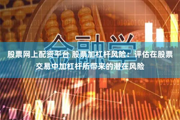 股票网上配资平台 股票加杠杆风险：评估在股票交易中加杠杆所带来的潜在风险