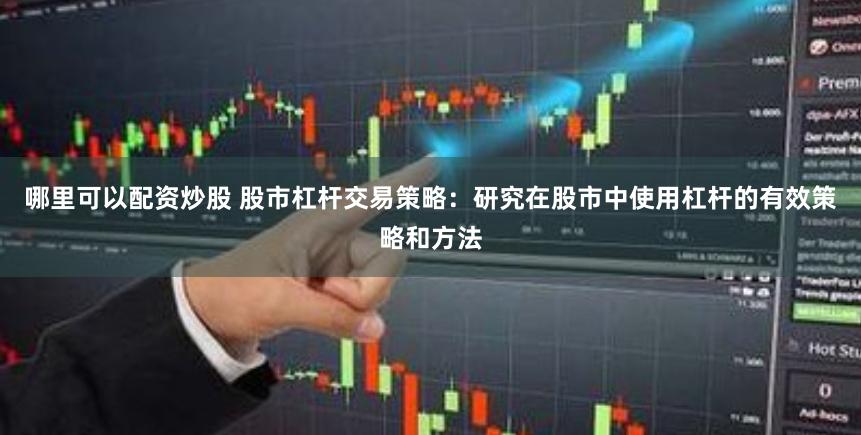 哪里可以配资炒股 股市杠杆交易策略：研究在股市中使用杠杆的有效策略和方法