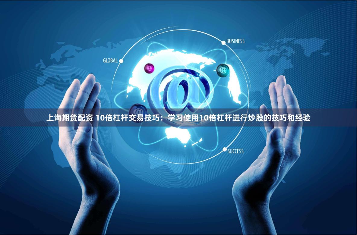上海期货配资 10倍杠杆交易技巧：学习使用10倍杠杆进行炒股的技巧和经验