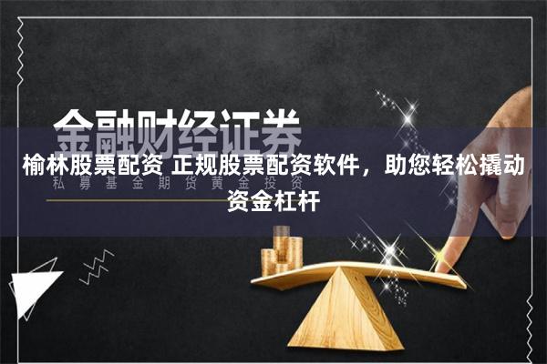 榆林股票配资 正规股票配资软件，助您轻松撬动资金杠杆