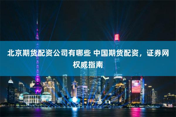 北京期货配资公司有哪些 中国期货配资，证券网权威指南